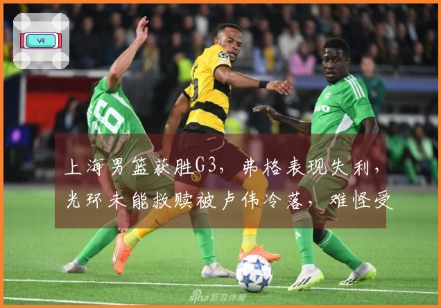 上海男篮获胜G3，弗格表现失利，光环未能救赎被卢伟冷落，难怪受指责