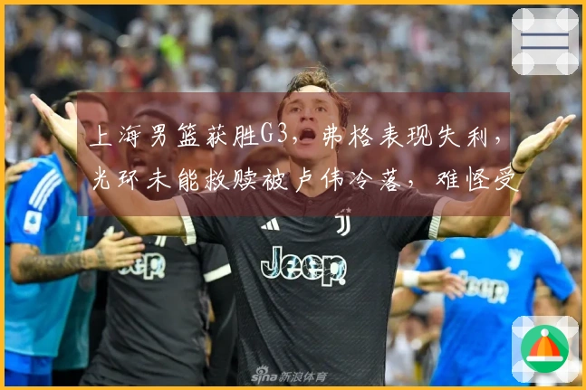 上海男篮获胜G3，弗格表现失利，光环未能救赎被卢伟冷落，难怪受指责