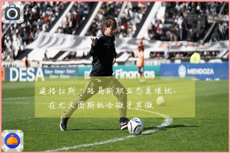 道格拉斯·路易斯职业态度堪忧，留在尤文图斯机会微乎其微