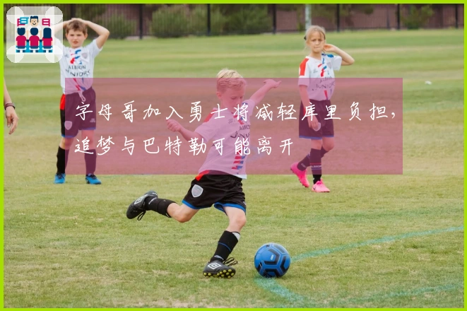 字母哥加入勇士将减轻库里负担，追梦与巴特勒可能离开